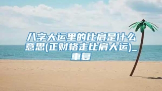 八字大运里的比肩是什么意思(正财格走比肩大运)_重复