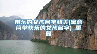 带乐的女孩名字甜美(寓意简单快乐的女孩名字)_重复