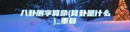 八卦测字算命(算卦是什么)_重复