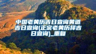 中国老黄历吉日查询黄道吉日查询(正宗老黄历择吉日查询)_重复
