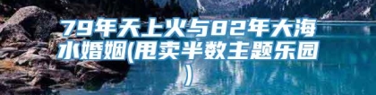 79年天上火与82年大海水婚姻(甩卖半数主题乐园)