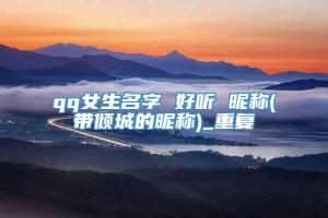 qq女生名字 好听 昵称(带倾城的昵称)_重复