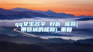 qq女生名字 好听 昵称(带倾城的昵称)_重复