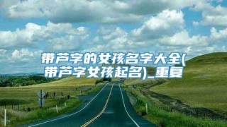 带芦字的女孩名字大全(带芦字女孩起名)_重复