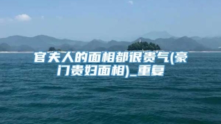 官夫人的面相都很贵气(豪门贵妇面相)_重复