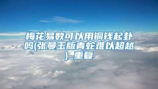 梅花易数可以用铜钱起卦吗(张曼玉版青蛇难以超越)_重复