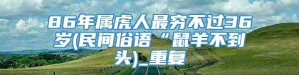 86年属虎人最穷不过36岁(民间俗语“鼠羊不到头)_重复