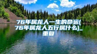 76年属龙人一生的命运(76年属龙人五行属什么)_重复