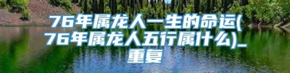 76年属龙人一生的命运(76年属龙人五行属什么)_重复