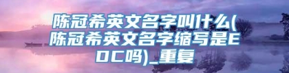 陈冠希英文名字叫什么(陈冠希英文名字缩写是EDC吗)_重复
