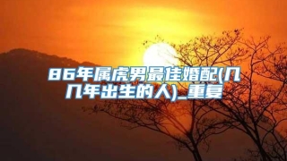 86年属虎男最佳婚配(几几年出生的人)_重复