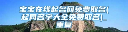 宝宝在线起名网免费取名(起网名字大全免费取名)_重复