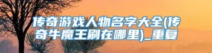 传奇游戏人物名字大全(传奇牛魔王刷在哪里)_重复