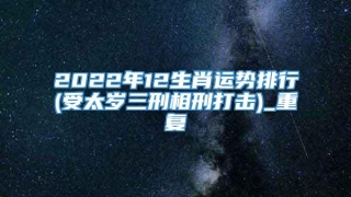 2022年12生肖运势排行(受太岁三刑相刑打击)_重复