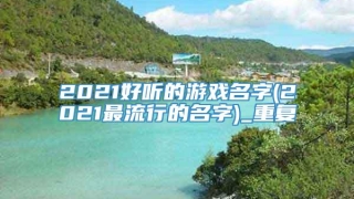 2021好听的游戏名字(2021最流行的名字)_重复