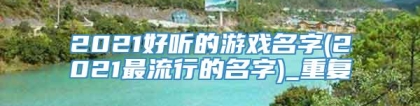 2021好听的游戏名字(2021最流行的名字)_重复