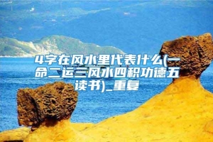 4字在风水里代表什么(一命二运三风水四积功德五读书)_重复