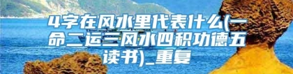 4字在风水里代表什么(一命二运三风水四积功德五读书)_重复