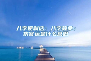 八字便利店：八字算命：伤官运是什么意思