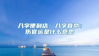 八字便利店:八字算命:伤官运是什么意思