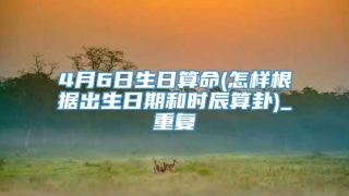 4月6日生日算命(怎样根据出生日期和时辰算卦)_重复