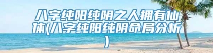 八字纯阳纯阴之人拥有仙体(八字纯阳纯阴命局分析)