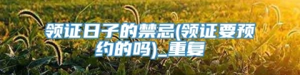 领证日子的禁忌(领证要预约的吗)_重复