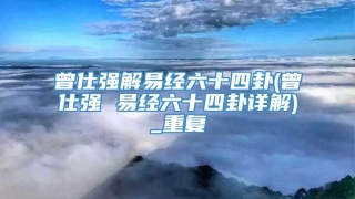 曾仕强解易经六十四卦(曾仕强 易经六十四卦详解)_重复