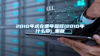 2010年虎在哪年福旺(2010年什么命)_重复