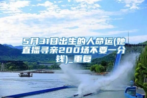 5月31日出生的人命运(她直播寻亲200场不要一分钱)_重复