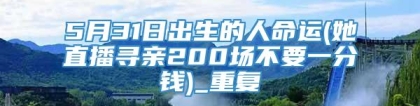 5月31日出生的人命运(她直播寻亲200场不要一分钱)_重复