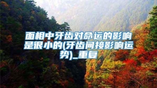 面相中牙齿对命运的影响是很小的(牙齿间接影响运势)_重复