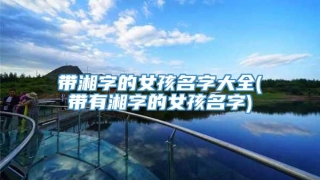 带湘字的女孩名字大全(带有湘字的女孩名字)