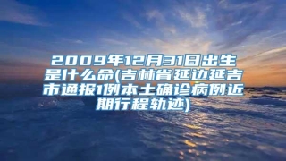 2009年12月31日出生是什么命(吉林省延边延吉市通报1例本土确诊病例近期行程轨迹)