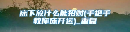 床下放什么能招财(手把手教你床开运)_重复