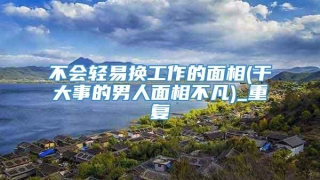 不会轻易换工作的面相(干大事的男人面相不凡)_重复
