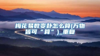 梅花易数变卦怎么算(万物皆可“算”)_重复