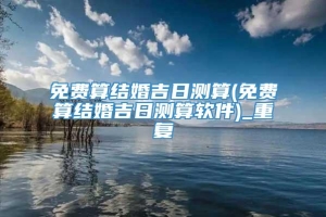 免费算结婚吉日测算(免费算结婚吉日测算软件)_重复