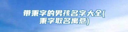 带秉字的男孩名字大全(秉字取名寓意)