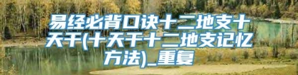 易经必背口诀十二地支十天干(十天干十二地支记忆方法)_重复