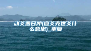 动爻遇日冲(应爻克世爻什么意思)_重复