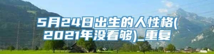 5月24日出生的人性格(2021年没看够)_重复