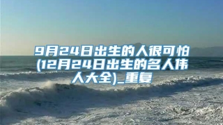 9月24日出生的人很可怕(12月24日出生的名人伟人大全)_重复