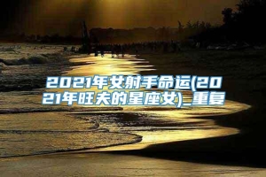 2021年女射手命运(2021年旺夫的星座女)_重复