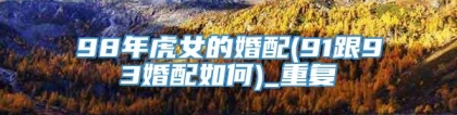98年虎女的婚配(91跟93婚配如何)_重复