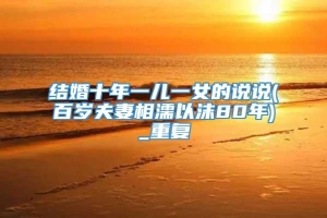 结婚十年一儿一女的说说(百岁夫妻相濡以沫80年)_重复