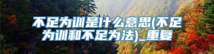 不足为训是什么意思(不足为训和不足为法)_重复