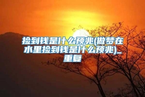 捡到钱是什么预兆(做梦在水里捡到钱是什么预兆)_重复