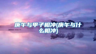 庚午与甲子相冲(庚午与什么相冲)