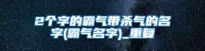 2个字的霸气带杀气的名字(霸气名字)_重复